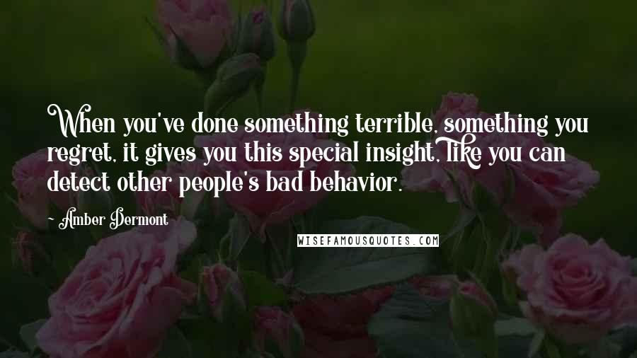 Amber Dermont Quotes: When you've done something terrible, something you regret, it gives you this special insight, like you can detect other people's bad behavior.