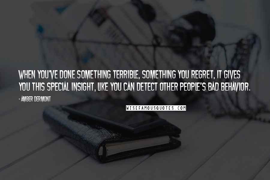 Amber Dermont Quotes: When you've done something terrible, something you regret, it gives you this special insight, like you can detect other people's bad behavior.