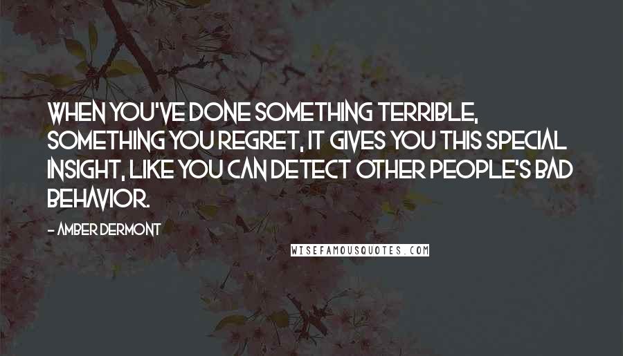 Amber Dermont Quotes: When you've done something terrible, something you regret, it gives you this special insight, like you can detect other people's bad behavior.