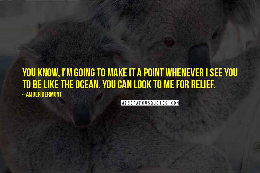 Amber Dermont Quotes: You know, I'm going to make it a point whenever I see you to be like the ocean. You can look to me for relief.