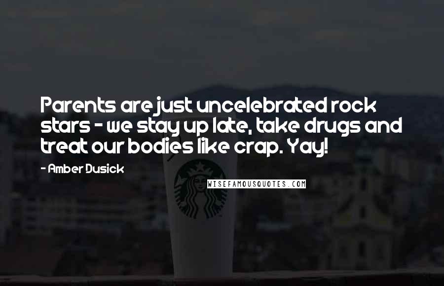 Amber Dusick Quotes: Parents are just uncelebrated rock stars - we stay up late, take drugs and treat our bodies like crap. Yay!