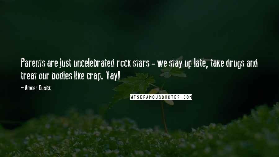 Amber Dusick Quotes: Parents are just uncelebrated rock stars - we stay up late, take drugs and treat our bodies like crap. Yay!