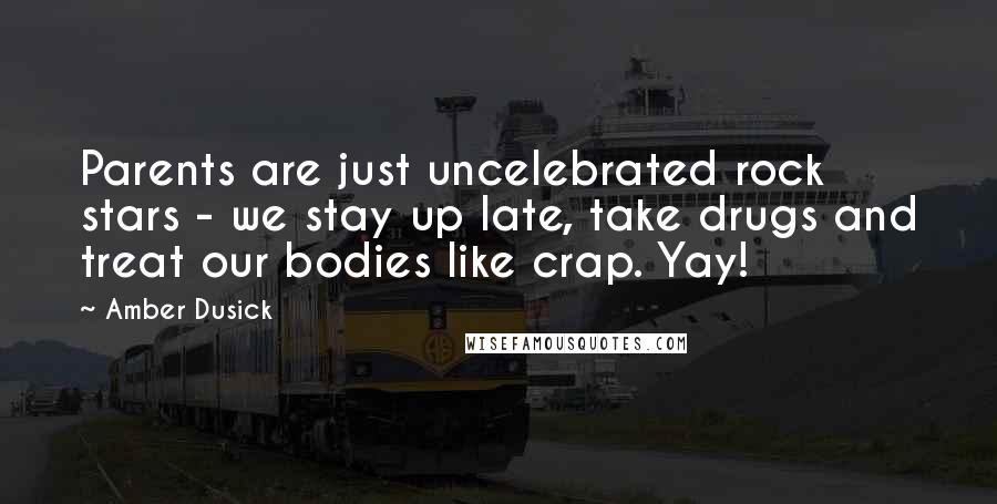 Amber Dusick Quotes: Parents are just uncelebrated rock stars - we stay up late, take drugs and treat our bodies like crap. Yay!