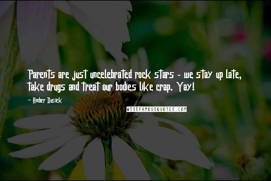 Amber Dusick Quotes: Parents are just uncelebrated rock stars - we stay up late, take drugs and treat our bodies like crap. Yay!