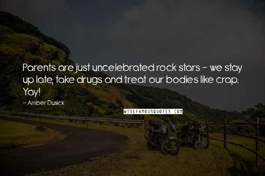 Amber Dusick Quotes: Parents are just uncelebrated rock stars - we stay up late, take drugs and treat our bodies like crap. Yay!
