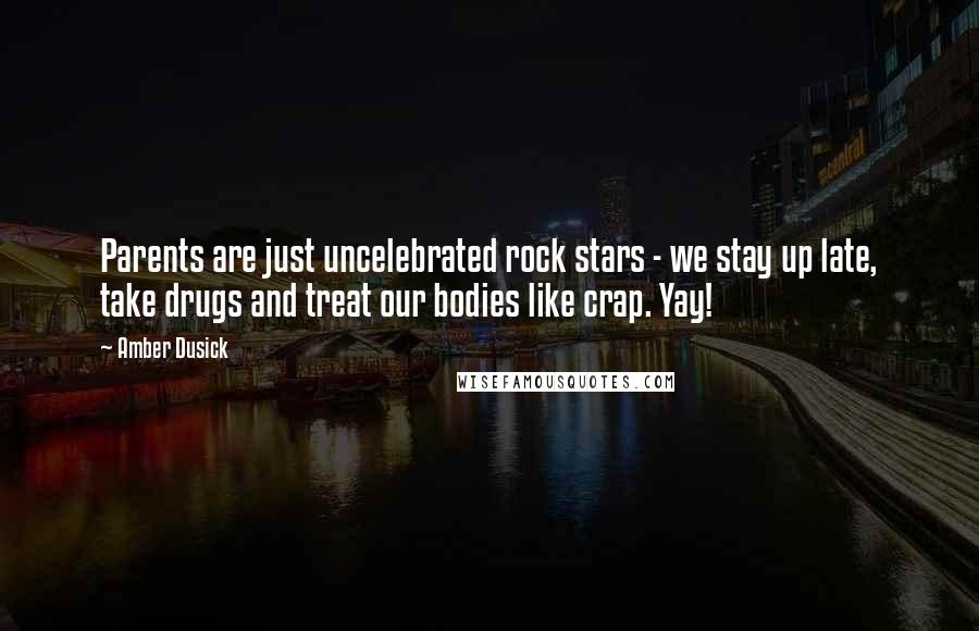 Amber Dusick Quotes: Parents are just uncelebrated rock stars - we stay up late, take drugs and treat our bodies like crap. Yay!