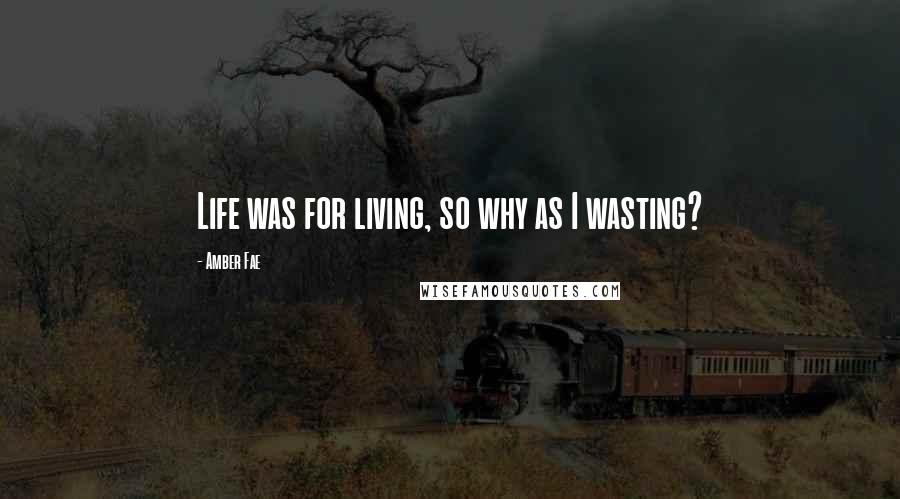 Amber Fae Quotes: Life was for living, so why as I wasting?