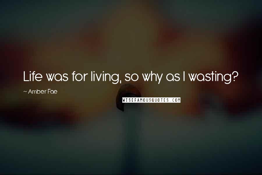 Amber Fae Quotes: Life was for living, so why as I wasting?