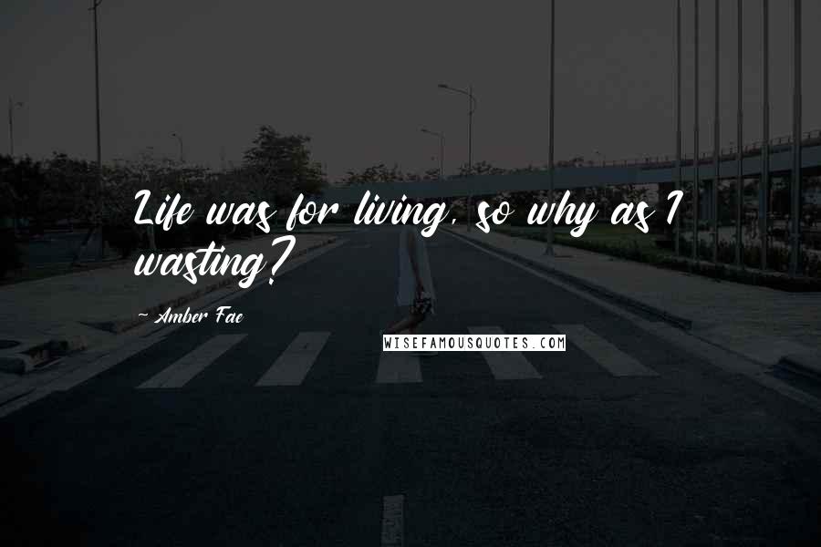 Amber Fae Quotes: Life was for living, so why as I wasting?