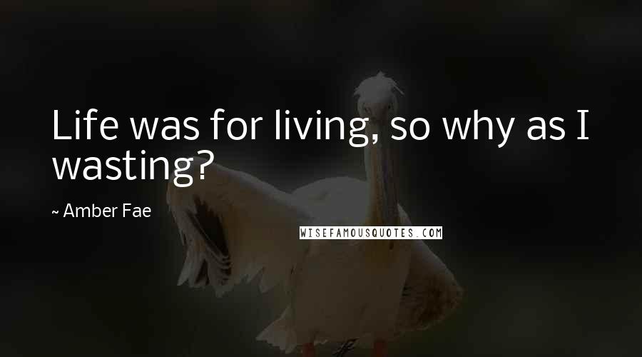 Amber Fae Quotes: Life was for living, so why as I wasting?