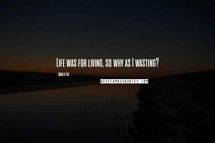 Amber Fae Quotes: Life was for living, so why as I wasting?