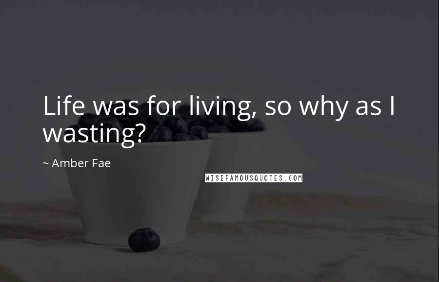 Amber Fae Quotes: Life was for living, so why as I wasting?