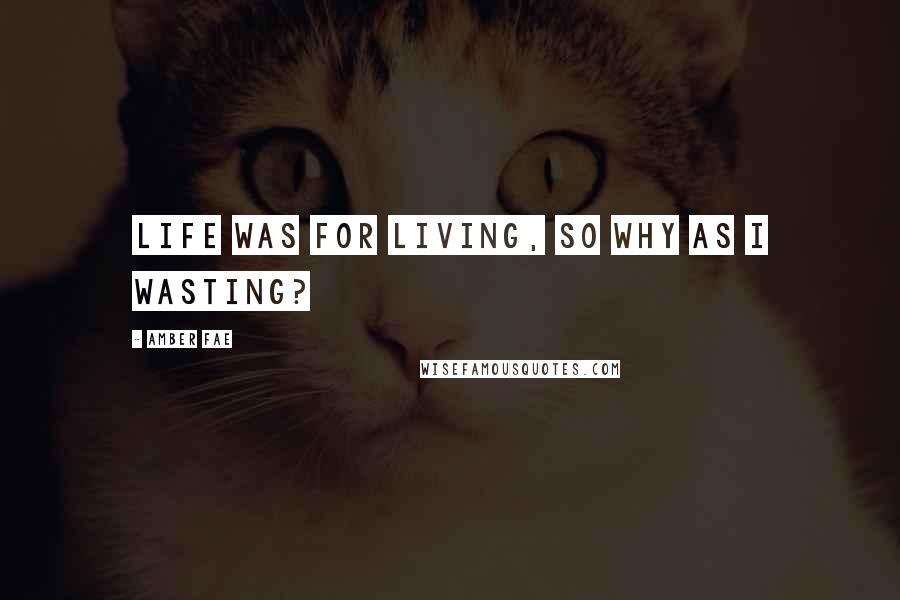 Amber Fae Quotes: Life was for living, so why as I wasting?