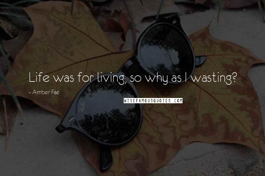 Amber Fae Quotes: Life was for living, so why as I wasting?