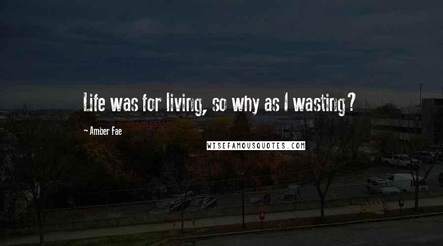 Amber Fae Quotes: Life was for living, so why as I wasting?