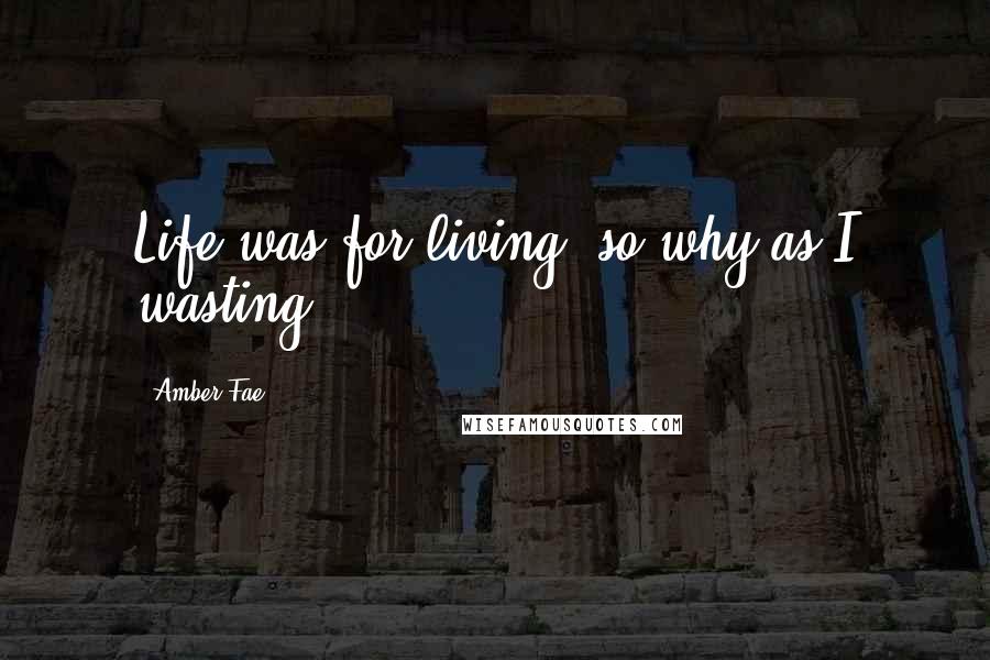 Amber Fae Quotes: Life was for living, so why as I wasting?