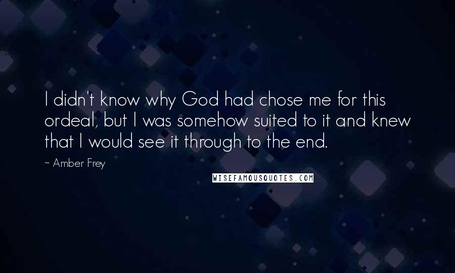 Amber Frey Quotes: I didn't know why God had chose me for this ordeal, but I was somehow suited to it and knew that I would see it through to the end.