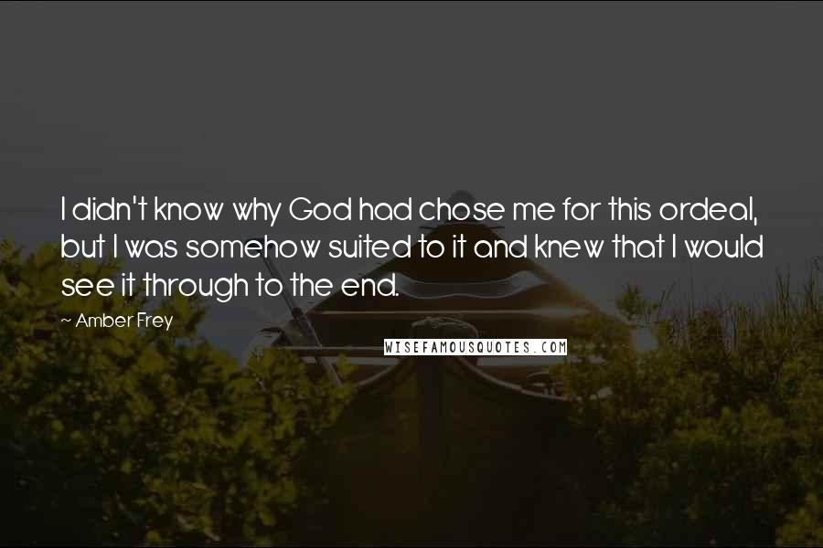 Amber Frey Quotes: I didn't know why God had chose me for this ordeal, but I was somehow suited to it and knew that I would see it through to the end.