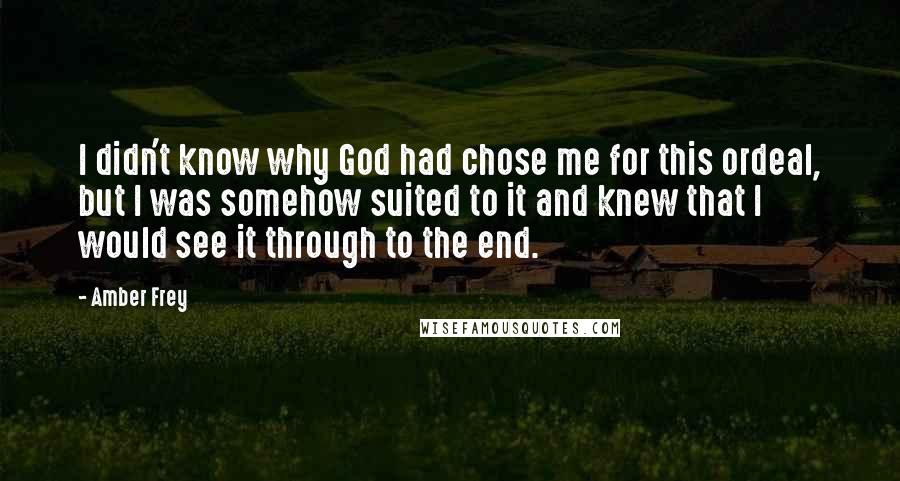 Amber Frey Quotes: I didn't know why God had chose me for this ordeal, but I was somehow suited to it and knew that I would see it through to the end.