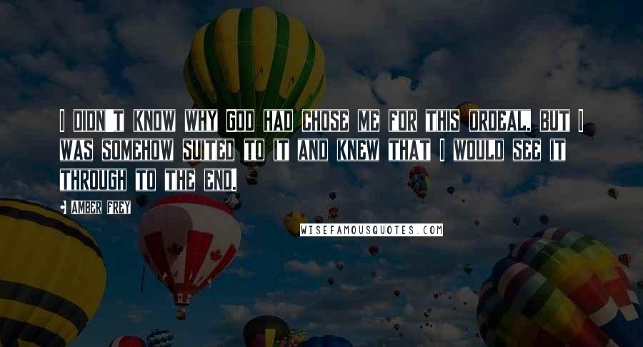 Amber Frey Quotes: I didn't know why God had chose me for this ordeal, but I was somehow suited to it and knew that I would see it through to the end.