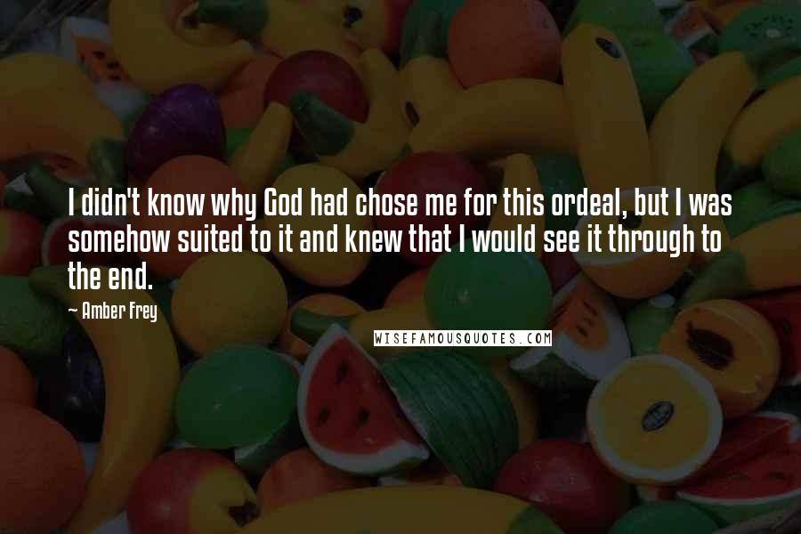 Amber Frey Quotes: I didn't know why God had chose me for this ordeal, but I was somehow suited to it and knew that I would see it through to the end.