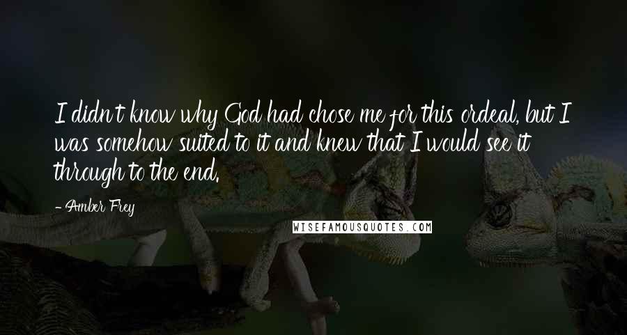 Amber Frey Quotes: I didn't know why God had chose me for this ordeal, but I was somehow suited to it and knew that I would see it through to the end.