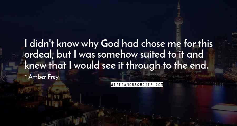 Amber Frey Quotes: I didn't know why God had chose me for this ordeal, but I was somehow suited to it and knew that I would see it through to the end.