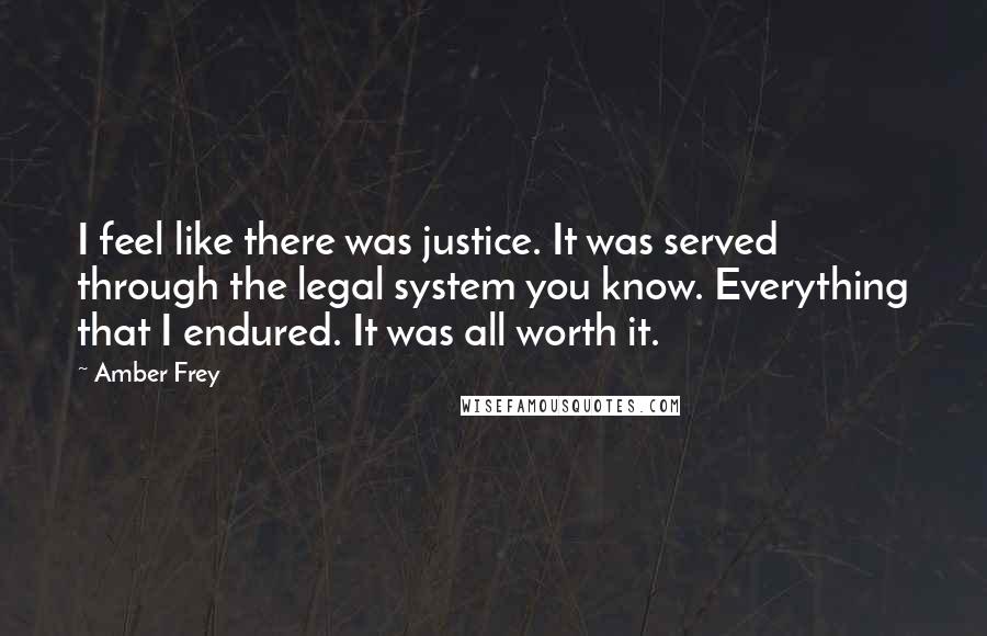 Amber Frey Quotes: I feel like there was justice. It was served through the legal system you know. Everything that I endured. It was all worth it.