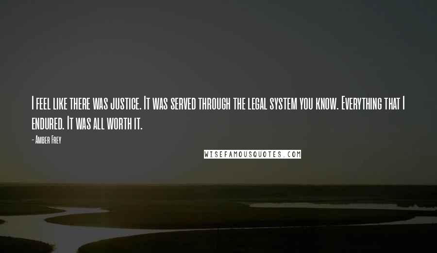 Amber Frey Quotes: I feel like there was justice. It was served through the legal system you know. Everything that I endured. It was all worth it.