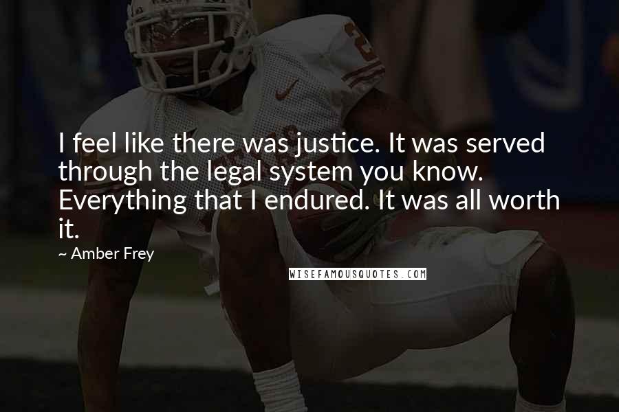 Amber Frey Quotes: I feel like there was justice. It was served through the legal system you know. Everything that I endured. It was all worth it.