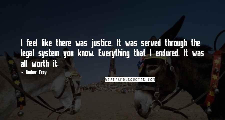 Amber Frey Quotes: I feel like there was justice. It was served through the legal system you know. Everything that I endured. It was all worth it.