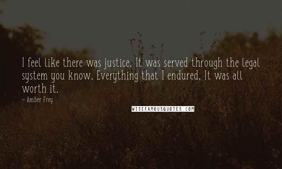 Amber Frey Quotes: I feel like there was justice. It was served through the legal system you know. Everything that I endured. It was all worth it.