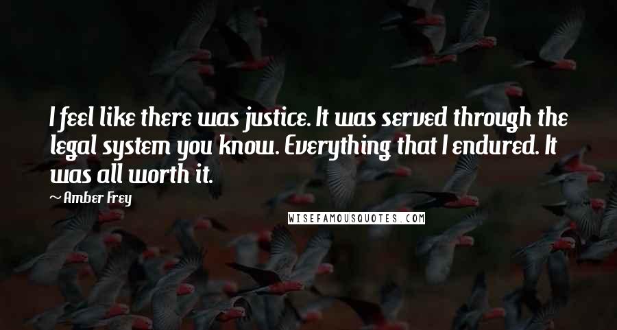 Amber Frey Quotes: I feel like there was justice. It was served through the legal system you know. Everything that I endured. It was all worth it.