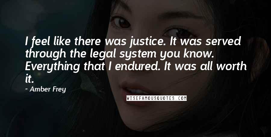 Amber Frey Quotes: I feel like there was justice. It was served through the legal system you know. Everything that I endured. It was all worth it.