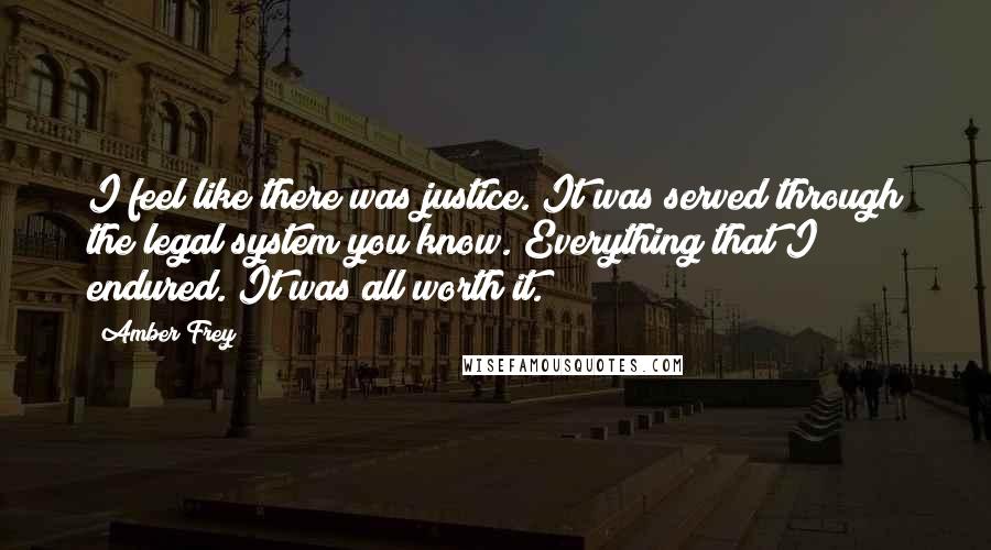 Amber Frey Quotes: I feel like there was justice. It was served through the legal system you know. Everything that I endured. It was all worth it.