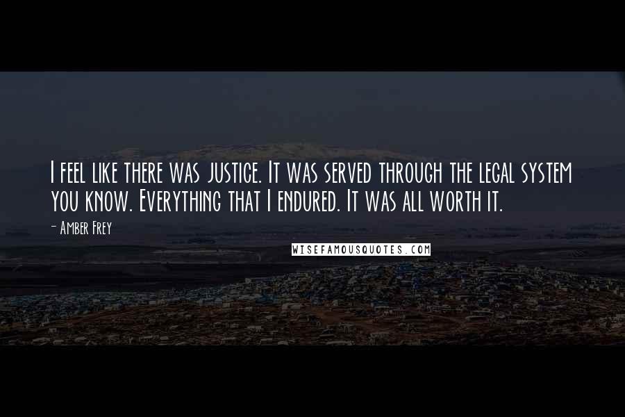 Amber Frey Quotes: I feel like there was justice. It was served through the legal system you know. Everything that I endured. It was all worth it.