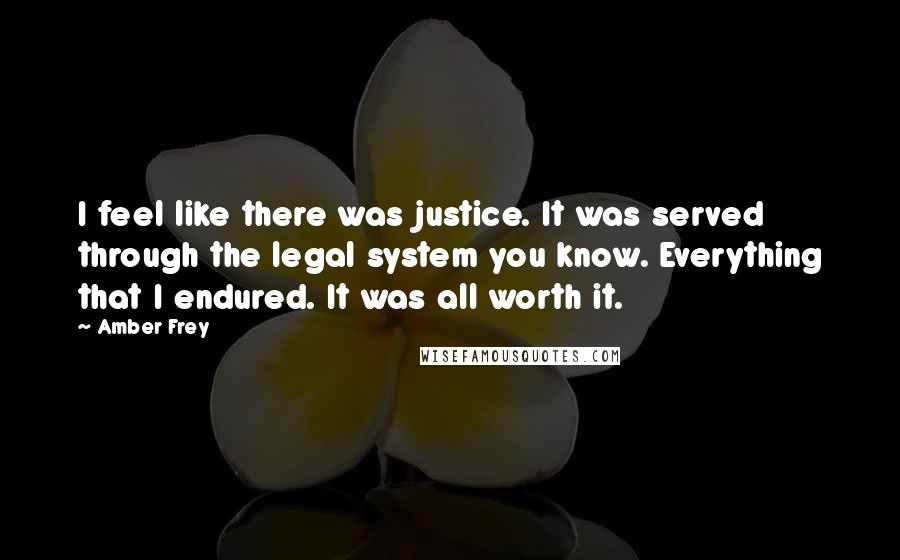Amber Frey Quotes: I feel like there was justice. It was served through the legal system you know. Everything that I endured. It was all worth it.