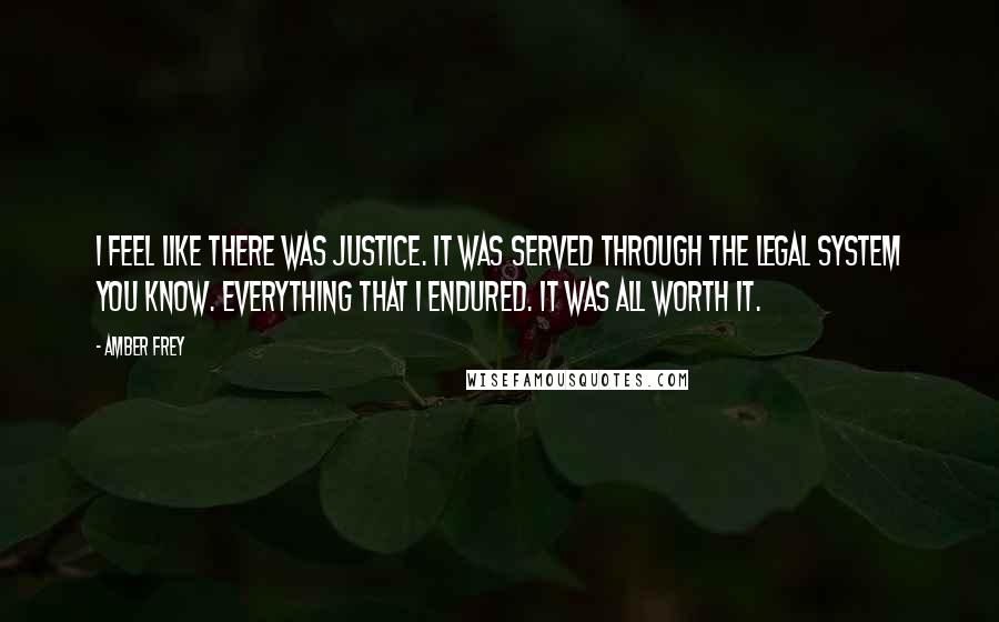 Amber Frey Quotes: I feel like there was justice. It was served through the legal system you know. Everything that I endured. It was all worth it.