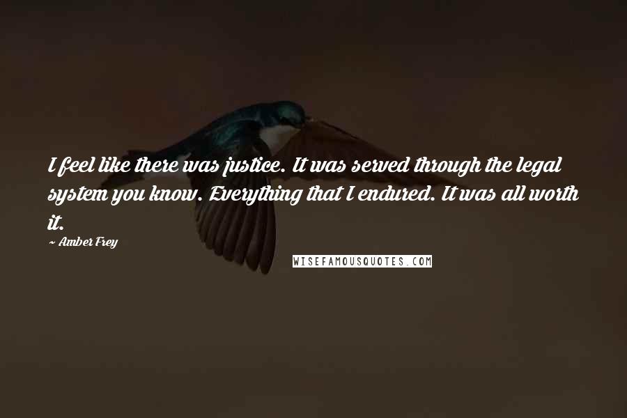 Amber Frey Quotes: I feel like there was justice. It was served through the legal system you know. Everything that I endured. It was all worth it.