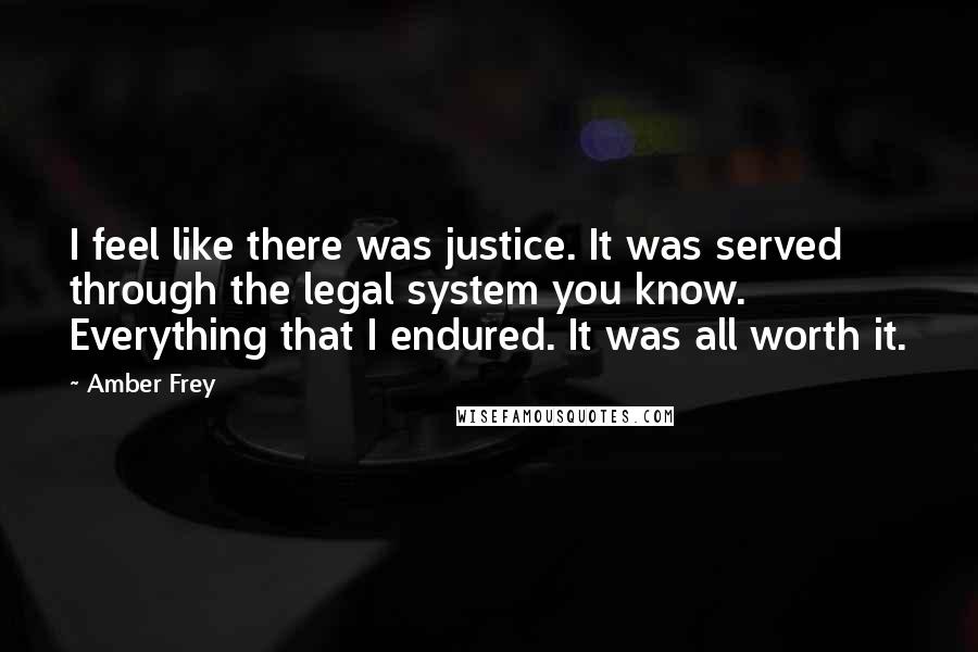 Amber Frey Quotes: I feel like there was justice. It was served through the legal system you know. Everything that I endured. It was all worth it.