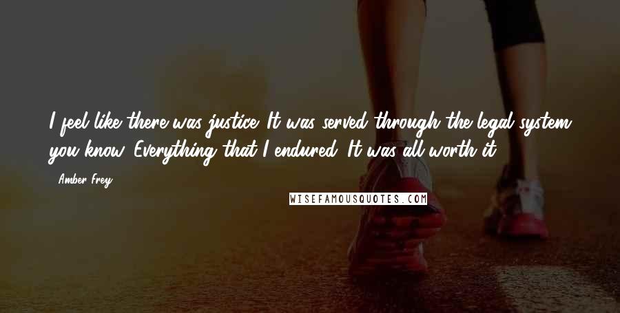 Amber Frey Quotes: I feel like there was justice. It was served through the legal system you know. Everything that I endured. It was all worth it.