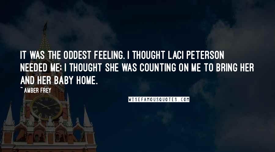 Amber Frey Quotes: It was the oddest feeling. I thought Laci Peterson needed me; I thought she was counting on me to bring her and her baby home.