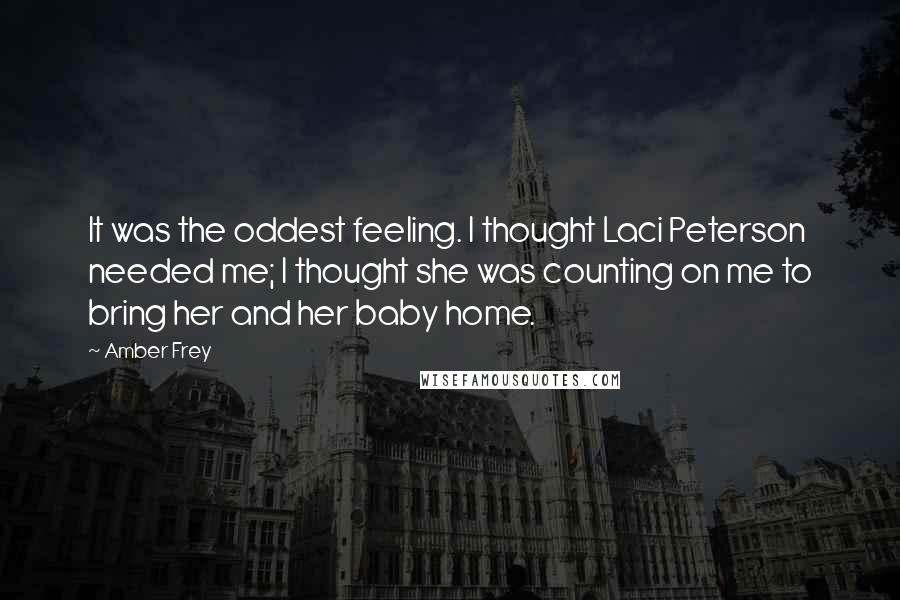 Amber Frey Quotes: It was the oddest feeling. I thought Laci Peterson needed me; I thought she was counting on me to bring her and her baby home.