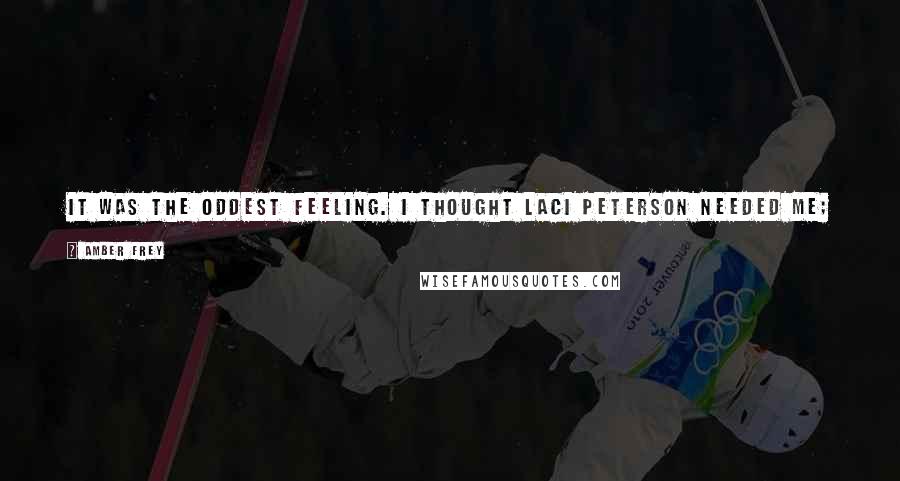 Amber Frey Quotes: It was the oddest feeling. I thought Laci Peterson needed me; I thought she was counting on me to bring her and her baby home.