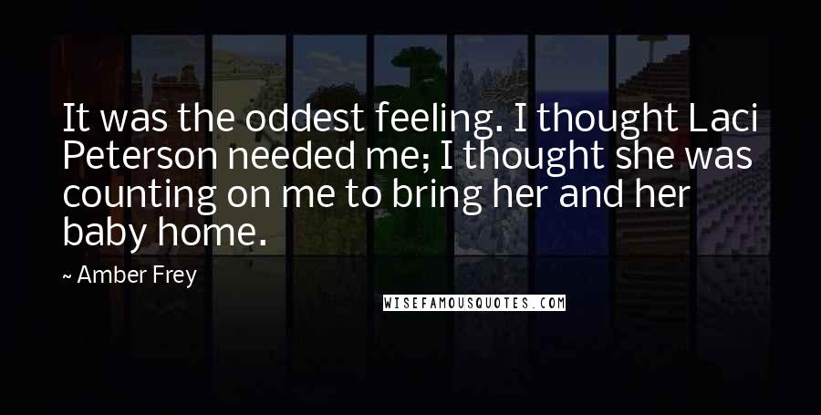 Amber Frey Quotes: It was the oddest feeling. I thought Laci Peterson needed me; I thought she was counting on me to bring her and her baby home.