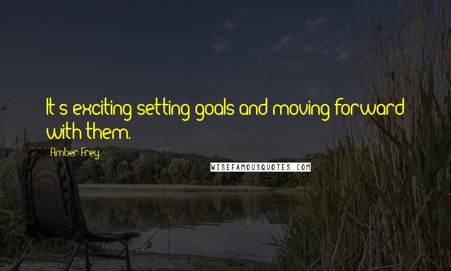 Amber Frey Quotes: It's exciting setting goals and moving forward with them.