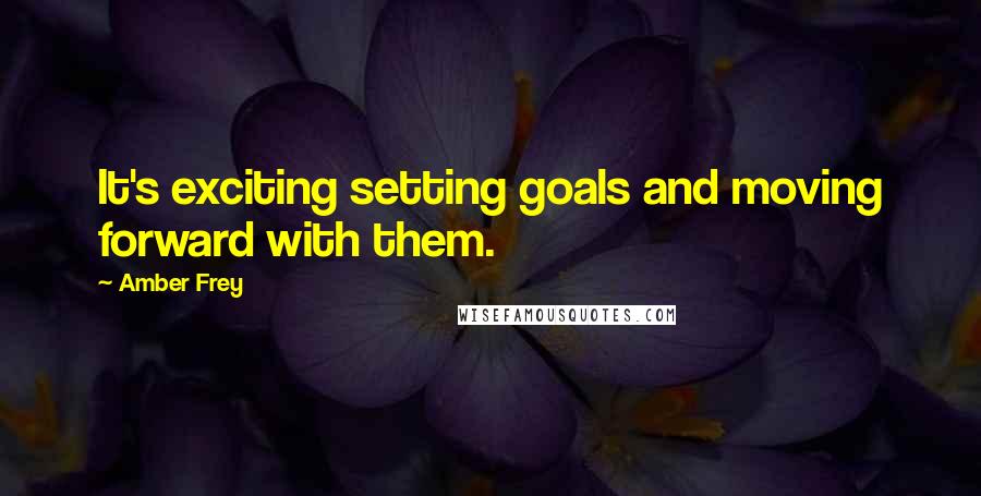 Amber Frey Quotes: It's exciting setting goals and moving forward with them.