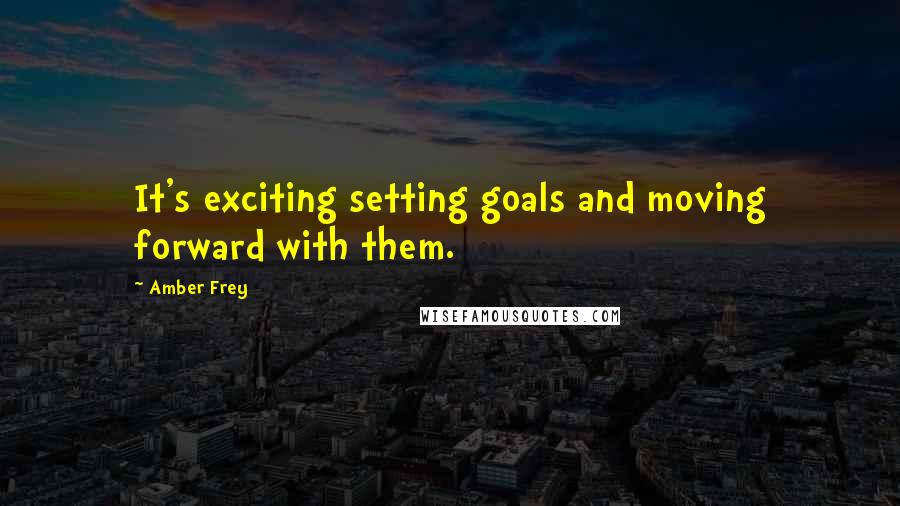 Amber Frey Quotes: It's exciting setting goals and moving forward with them.