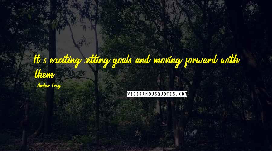 Amber Frey Quotes: It's exciting setting goals and moving forward with them.