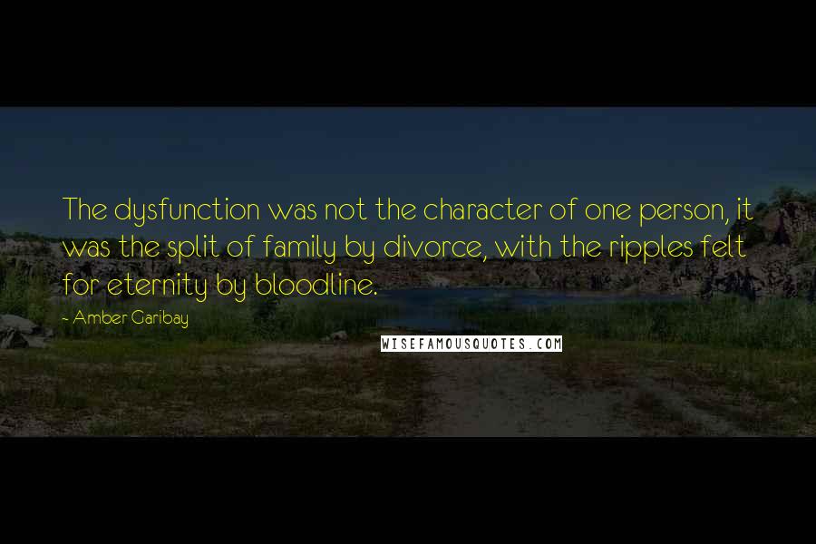 Amber Garibay Quotes: The dysfunction was not the character of one person, it was the split of family by divorce, with the ripples felt for eternity by bloodline.